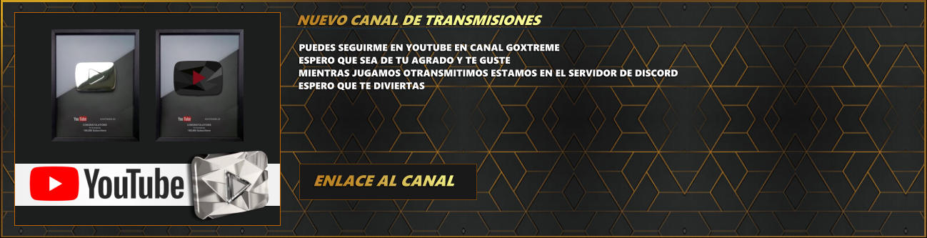 PUEDES SEGUIRME EN YOUTUBE EN CANAL GOXTREMEESPERO QUE SEA DE TU AGRADO Y TE GUSTE MIENTRAS JUGAMOS OTRANSMITIMOS ESTAMOS EN EL SERVIDOR DE DISCORD ESPERO QUE TE DIVIERTAS ENLACE AL CANAL NUEVO CANAL DE TRANSMISIONES GOXTREME.ES GOXTREME.ES